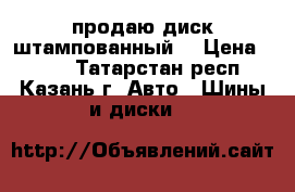 продаю диск штампованный  › Цена ­ 500 - Татарстан респ., Казань г. Авто » Шины и диски   